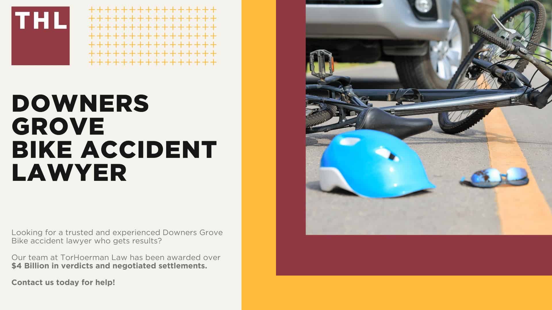 Downers Grove Bike Accident Lawyer; Meet Our Downers Grove Bicycle Accident Lawyers; Our Founder and Downers Grove Bicycle Accident Lawyer_ Tor Hoerman; How Much Does it Cost to Hire a Downers Grove Bicycle Accident Lawyer; What To Do After a Bicycle Accident in Downers Grove_ Steps to Take; Gathering Evidence for a Bicycle Accident Claim; Damages in Personal Injury Cases for Bike Accidents; Downers Grove Bicycle Laws Explained; Common Bicycle Accident Injuries; Common Causes of Bicycle Accidents in Downers Grove; TorHoerman Law_ Downers Grove Bicycle Accident Attorneys