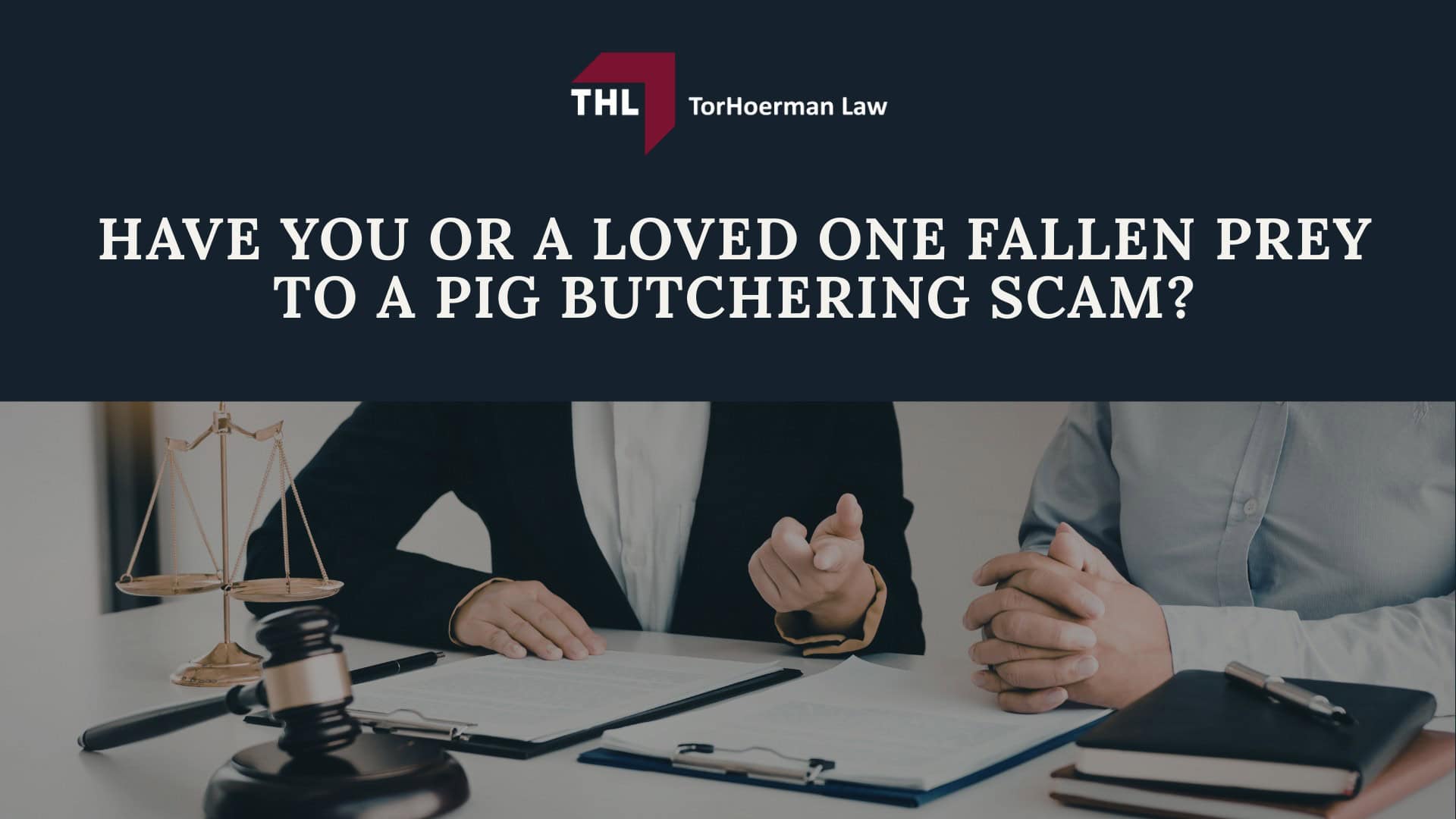 HOW DO PIG BUTCHERING SCAMS WORK_ - PIG BUTCHERING SCAM LAWYER - TORHOERMAN LAW; WHAT PLATFORMS DO PIG BUTCHERING SCAMS TAKE PLACE ON_- PIG BUTCHERING SCAM LAWYER - TORHOERMAN LAW; THE IMPACT OF PIG BUTCHERING SCAMS ON VICTIMS AND THEIR FAMILIES- PIG BUTCHERING SCAM LAWYER - TORHOERMAN LAW; CAN STOLEN FUNDS BE RECOVERED_- PIG BUTCHERING SCAM LAWYER - TORHOERMAN LAW; THE FRAMEWORK FOR RECOVERY- PIG BUTCHERING SCAM LAWYER - TORHOERMAN LAW; HAVE YOU OR A LOVED ONE FALLEN PREY TO A PIG BUTCHERING SCAM_- PIG BUTCHERING SCAM LAWYER - TORHOERMAN LAW